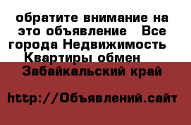 обратите внимание на это объявление - Все города Недвижимость » Квартиры обмен   . Забайкальский край